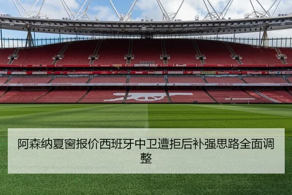 阿森纳夏窗报价西班牙中卫遭拒后补强思路全面调整